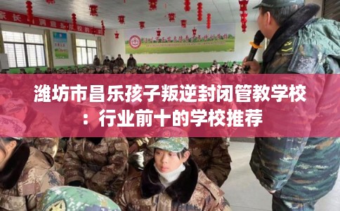 潍坊市昌乐孩子叛逆封闭管教学校：行业前十的学校推荐