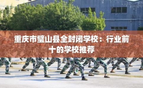 重庆市璧山县全封闭学校：行业前十的学校推荐