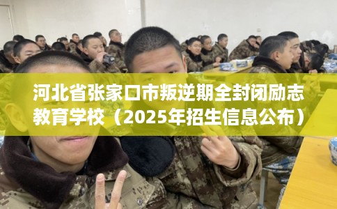河北省张家口市叛逆期全封闭励志教育学校（2025年招生信息公布）
