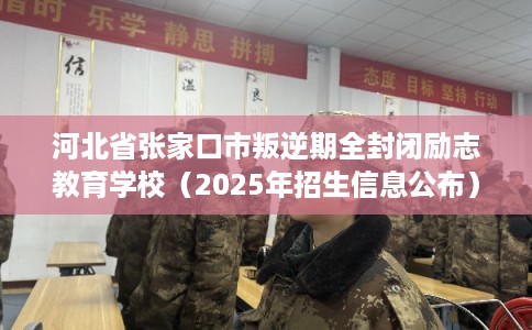 河北省张家口市叛逆期全封闭励志教育学校（2025年招生信息公布）