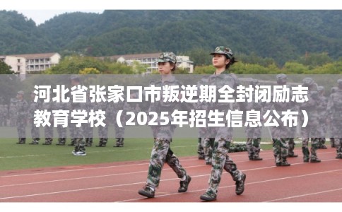 河北省张家口市叛逆期全封闭励志教育学校（2025年招生信息公布）