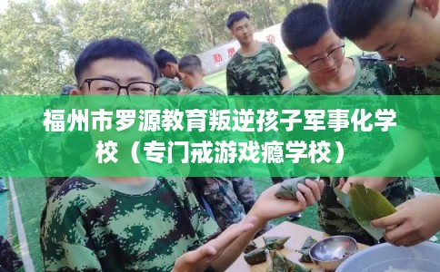 福州市罗源教育叛逆孩子军事化学校（专门戒游戏瘾学校）