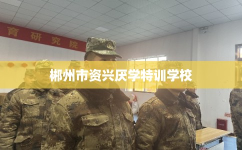 郴州市资兴厌学特训学校