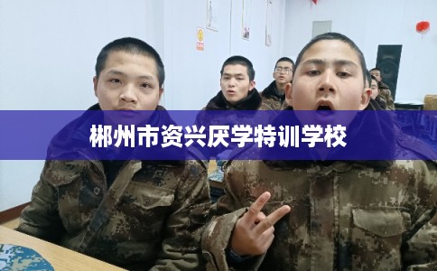 郴州市资兴厌学特训学校