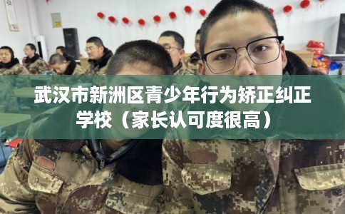 武汉市新洲区青少年行为矫正纠正学校（家长认可度很高）