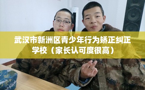 武汉市新洲区青少年行为矫正纠正学校（家长认可度很高）