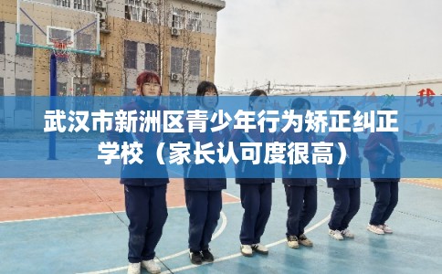 武汉市新洲区青少年行为矫正纠正学校（家长认可度很高）