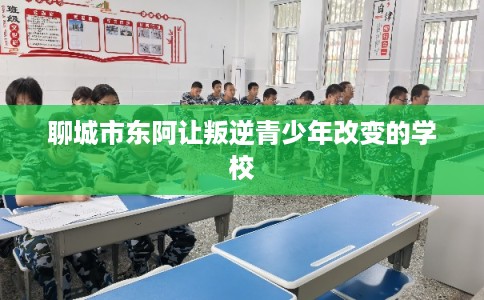 聊城市东阿让叛逆青少年改变的学校