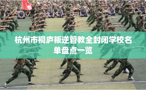 杭州市桐庐叛逆管教全封闭学校名单盘点一览