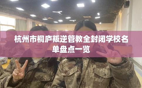 杭州市桐庐叛逆管教全封闭学校名单盘点一览