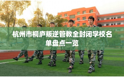 杭州市桐庐叛逆管教全封闭学校名单盘点一览