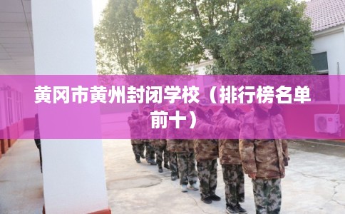 黄冈市黄州封闭学校（排行榜名单前十）