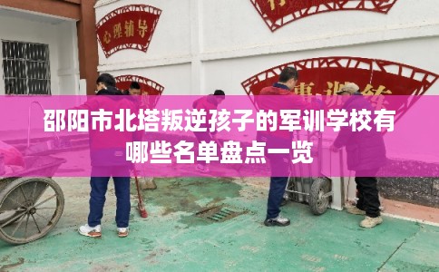 邵阳市北塔叛逆孩子的军训学校有哪些名单盘点一览