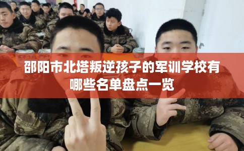邵阳市北塔叛逆孩子的军训学校有哪些名单盘点一览