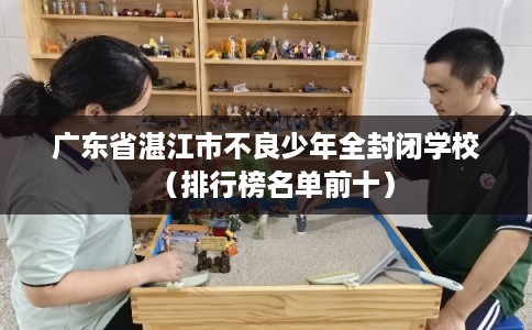 广东省湛江市不良少年全封闭学校（排行榜名单前十）