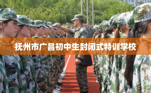 抚州市广昌初中生封闭式特训学校