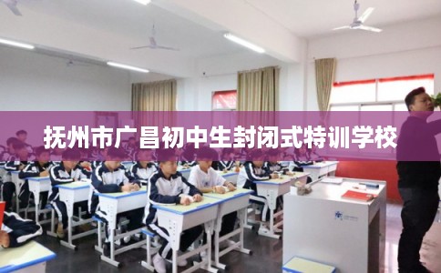 抚州市广昌初中生封闭式特训学校