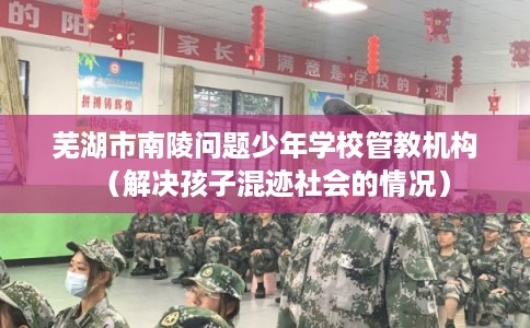 芜湖市南陵问题少年学校管教机构（解决孩子混迹社会的情况）