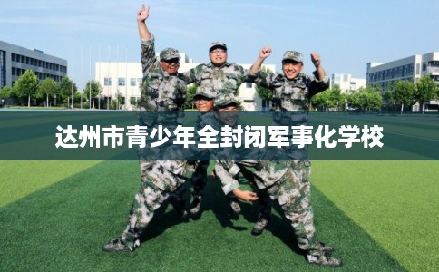 达州市青少年全封闭军事化学校