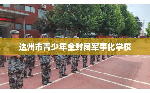 达州市青少年全封闭军事化学校