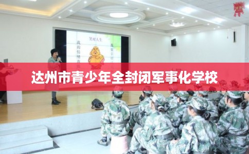 达州市青少年全封闭军事化学校
