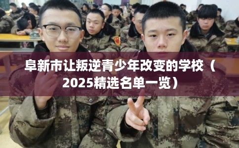 阜新市让叛逆青少年改变的学校（2025精选名单一览）