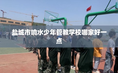 盐城市响水少年管教学校哪家好一点