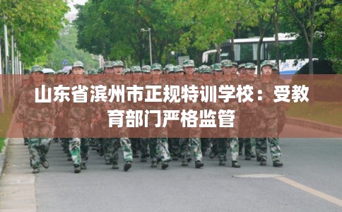 山东省滨州市正规特训学校：受教育部门严格监管