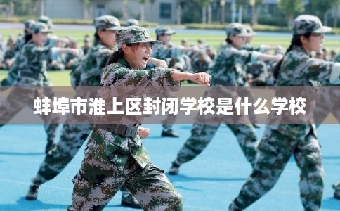 蚌埠市淮上区封闭学校是什么学校