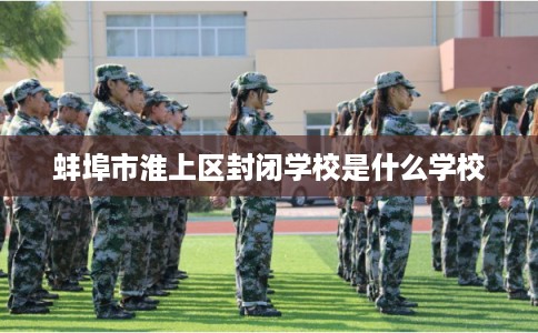 蚌埠市淮上区封闭学校是什么学校
