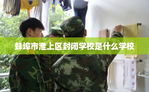 蚌埠市淮上区封闭学校是什么学校