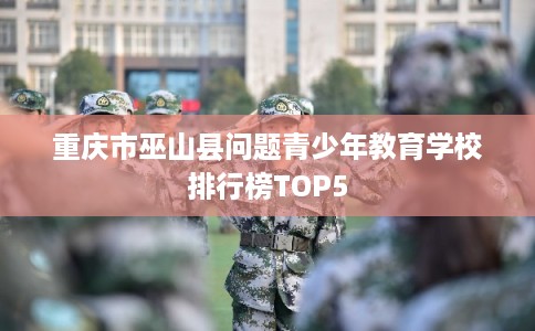 重庆市巫山县问题青少年教育学校排行榜TOP5