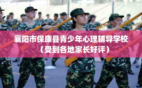 襄阳市保康县青少年心理辅导学校（受到各地家长好评）