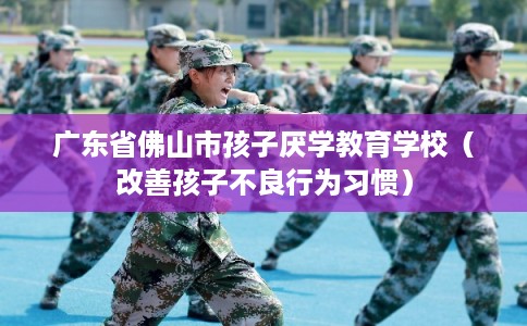 广东省佛山市孩子厌学教育学校（改善孩子不良行为习惯）