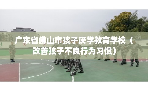 广东省佛山市孩子厌学教育学校（改善孩子不良行为习惯）