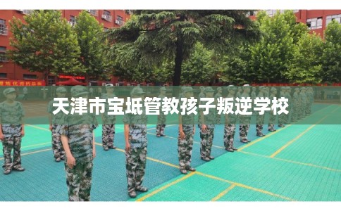 天津市宝坻管教孩子叛逆学校