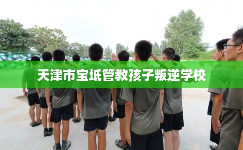 天津市宝坻管教孩子叛逆学校