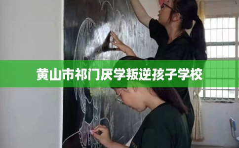 黄山市祁门厌学叛逆孩子学校