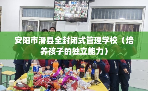 安阳市滑县全封闭式管理学校（培养孩子的独立能力）