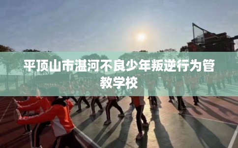 平顶山市湛河不良少年叛逆行为管教学校