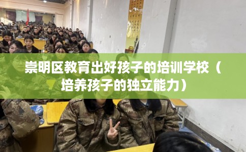 崇明区教育出好孩子的培训学校（培养孩子的独立能力）