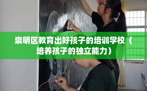 崇明区教育出好孩子的培训学校（培养孩子的独立能力）