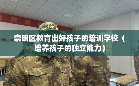 崇明区教育出好孩子的培训学校（培养孩子的独立能力）
