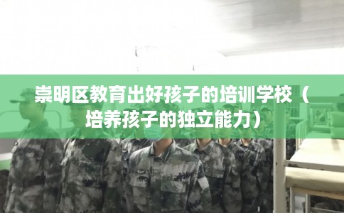 崇明区教育出好孩子的培训学校（培养孩子的独立能力）