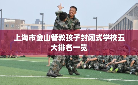 上海市金山管教孩子封闭式学校五大排名一览
