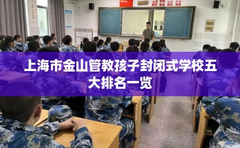 上海市金山管教孩子封闭式学校五大排名一览