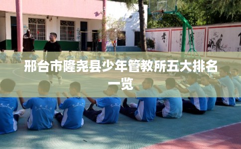 邢台市隆尧县少年管教所五大排名一览