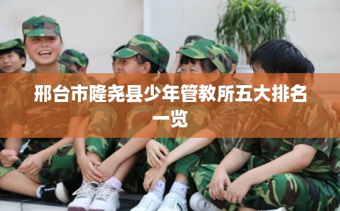 邢台市隆尧县少年管教所五大排名一览