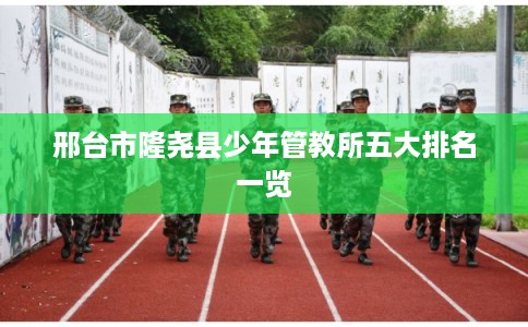 邢台市隆尧县少年管教所五大排名一览