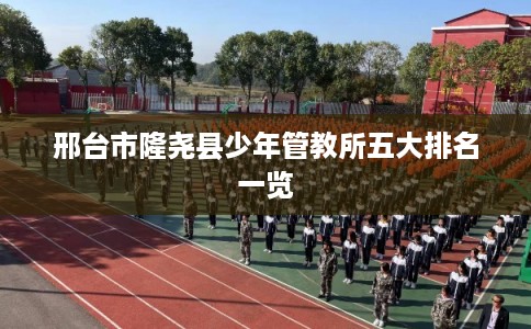 邢台市隆尧县少年管教所五大排名一览